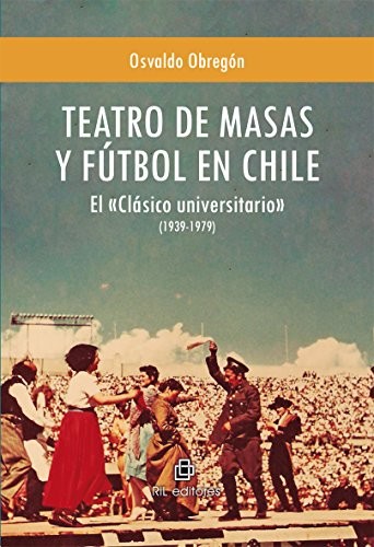 Tapa de Teatro de masas y fútbol en Chile : el Clásico universitario (1939-1979)